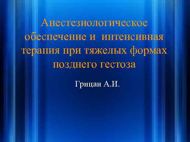 Анестезиологическое обеспечение и интенсивная терапия при тяжелых формах позднего гестоза Грицан А. И. 