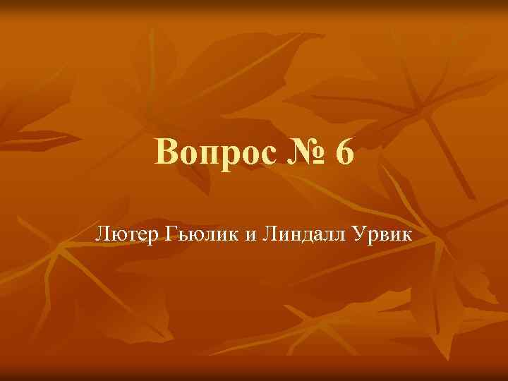 Вопрос № 6 Лютер Гьюлик и Линдалл Урвик 