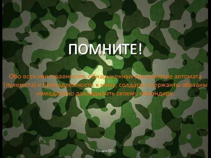 ПОМНИТЕ! Обо всех неисправностях, обнаруженных при осмотре автомата (пулемета) и принадлежности к нему, солдаты