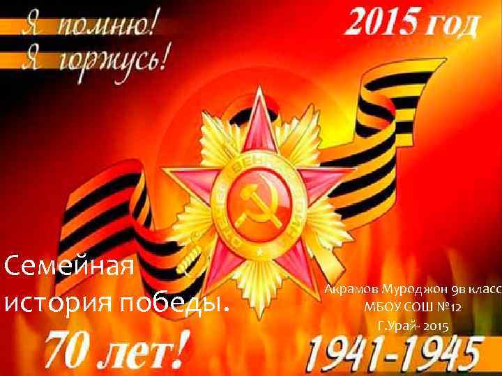 Семейная история победы. Акрамов Муроджон 9 в класс МБОУ СОШ № 12 Г. Урай-