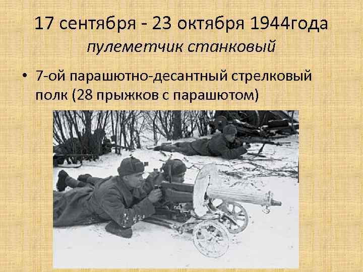 17 сентября - 23 октября 1944 года пулеметчик станковый • 7 -ой парашютно-десантный стрелковый