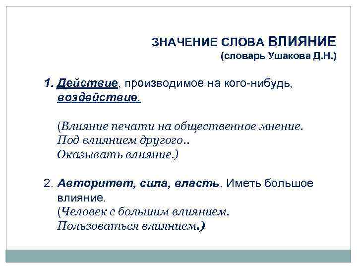 ЗНАЧЕНИЕ СЛОВА ВЛИЯНИЕ (словарь Ушакова Д. Н. ) 1. Действие, производимое на кого-нибудь, воздействие.