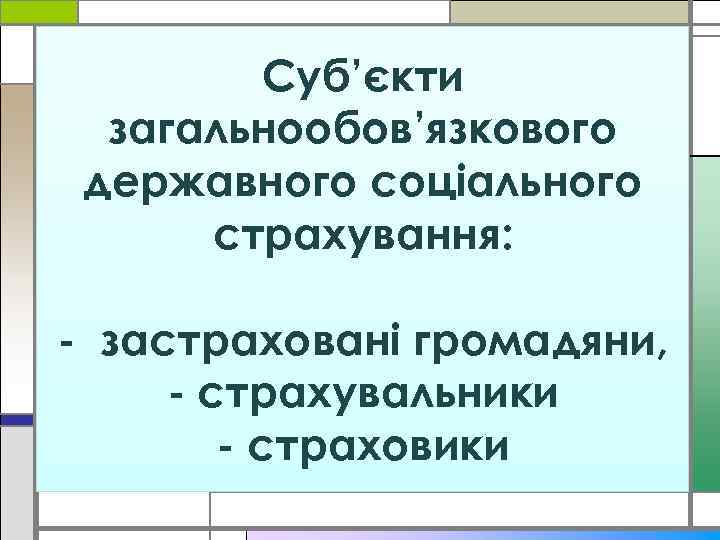 Суб’єкти загальнообов’язкового державного соціального страхування: - застраховані громадяни, - страхувальники - страховики 