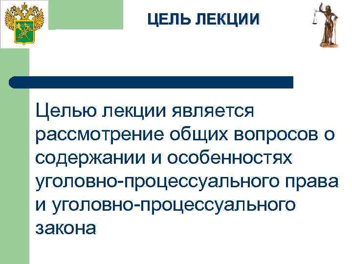 ЦЕЛЬ ЛЕКЦИИ Целью лекции является рассмотрение общих вопросов о содержании и особенностях уголовно-процессуального права