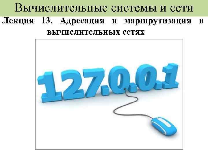 Вычислительные системы и сети Лекция 13. Адресация и маршрутизация в вычислительных сетях 