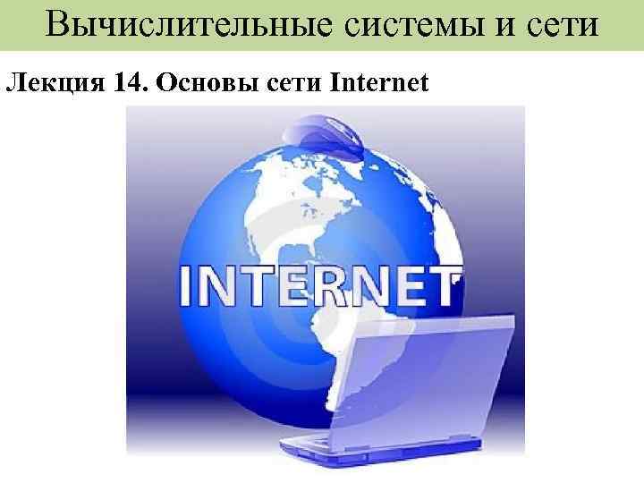 Вычислительные системы и сети Лекция 14. Основы сети Internet 