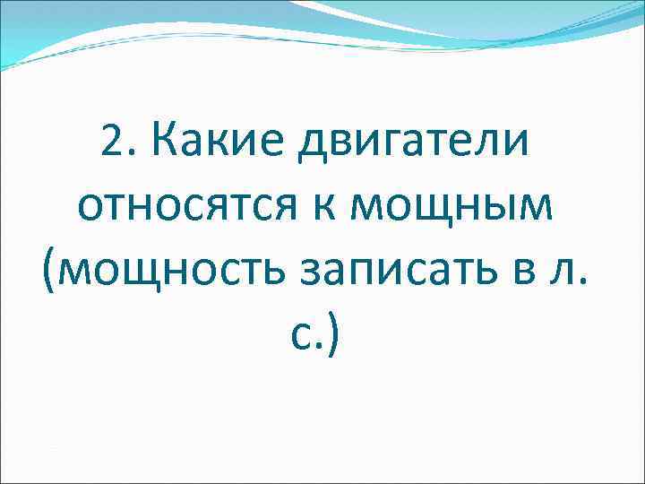 2. Какие двигатели относятся к мощным (мощность записать в л. с. ) 