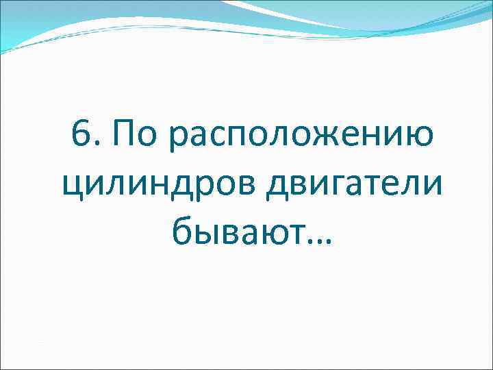 6. По расположению цилиндров двигатели бывают… 