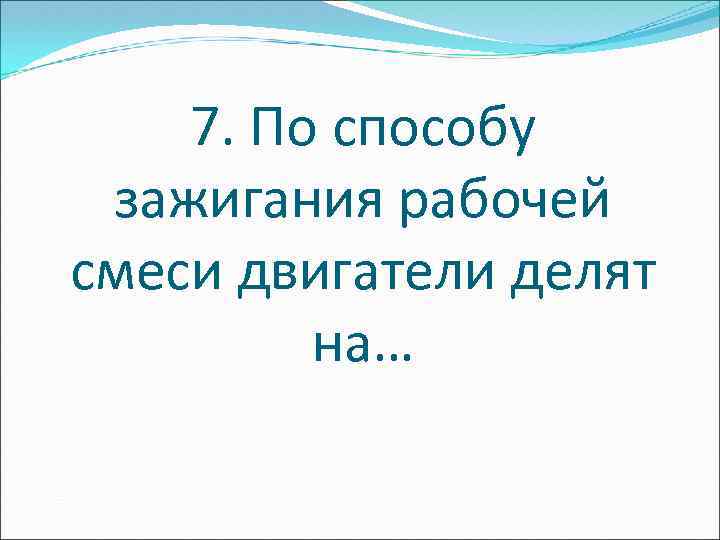 7. По способу зажигания рабочей смеси двигатели делят на… 