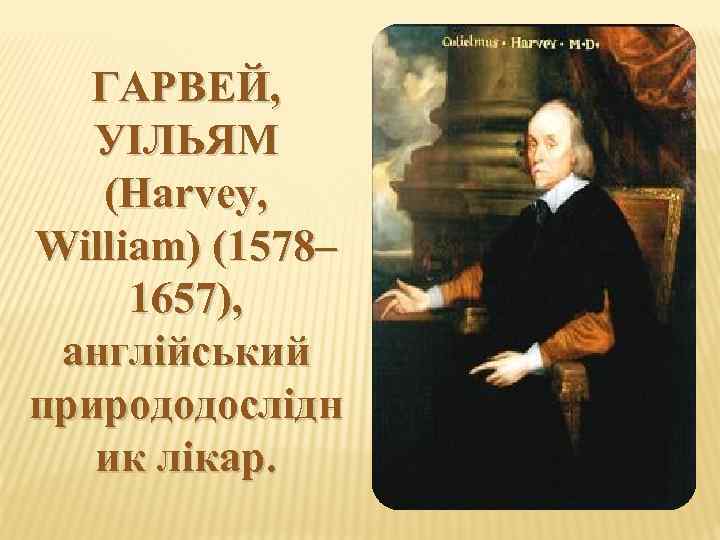 ГАРВЕЙ, УІЛЬЯМ (Harvey, William) (1578– 1657), англійський природодослідн ик лікар. 3 