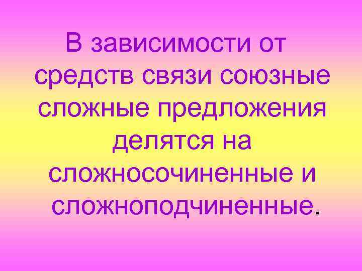 В зависимости от средств связи союзные сложные предложения делятся на сложносочиненные и сложноподчиненные. 