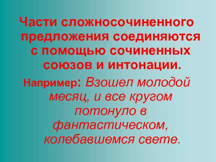 Части сложносочиненного предложения соединяются с помощью сочиненных союзов и интонации. Например: Взошел молодой месяц,