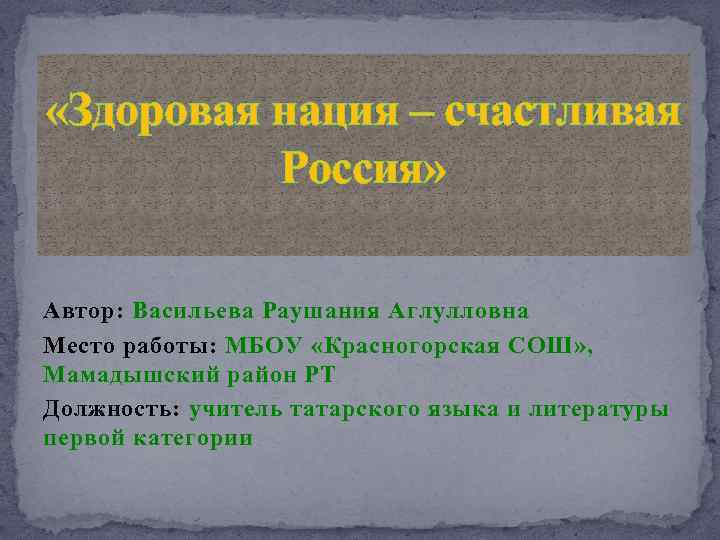  «Здоровая нация – счастливая Россия» Автор: Васильева Раушания Аглулловна Место работы: МБОУ «Красногорская