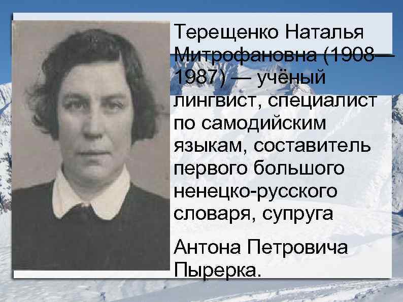 Терещенко Наталья Митрофановна (1908— 1987) — учёный лингвист, специалист по самодийским языкам, составитель первого