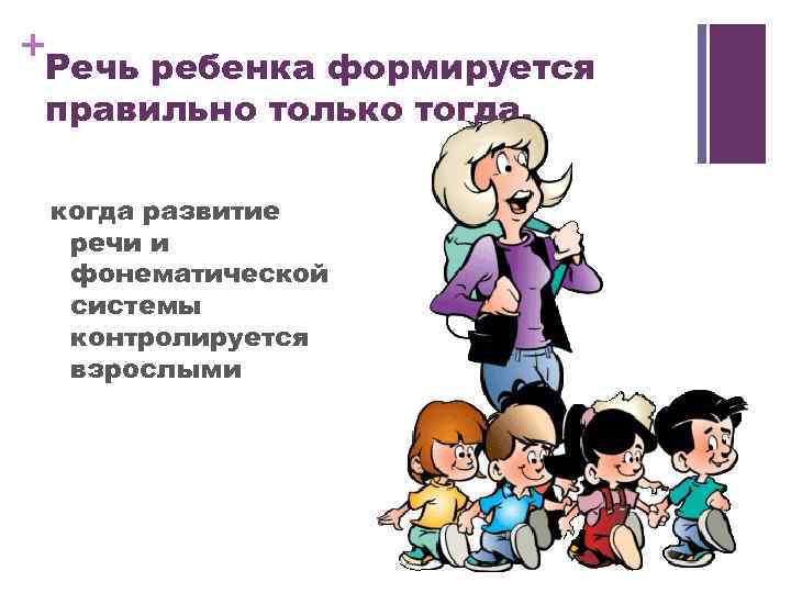 + Речь ребенка формируется правильно только тогда, когда развитие речи и фонематической системы контролируется
