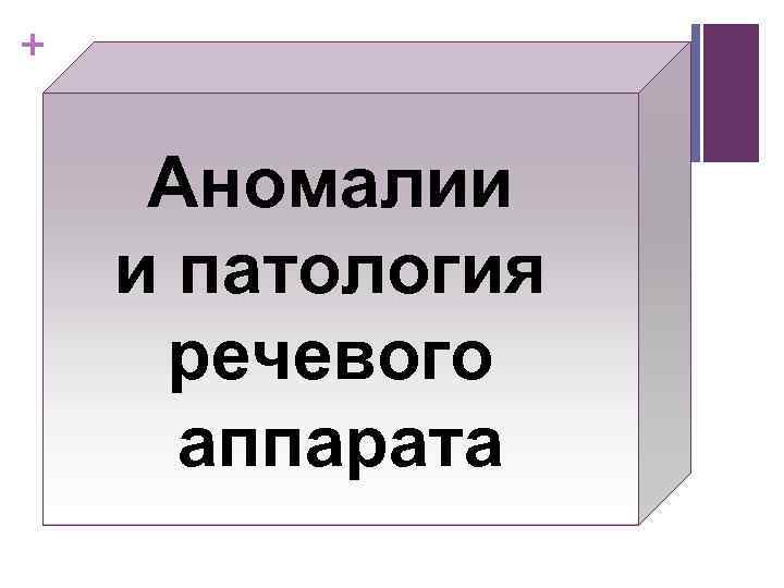 + Аномалии и патология речевого аппарата 