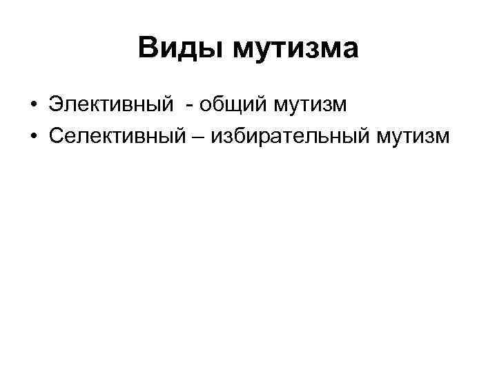 Виды мутизма • Элективный - общий мутизм • Селективный – избирательный мутизм 