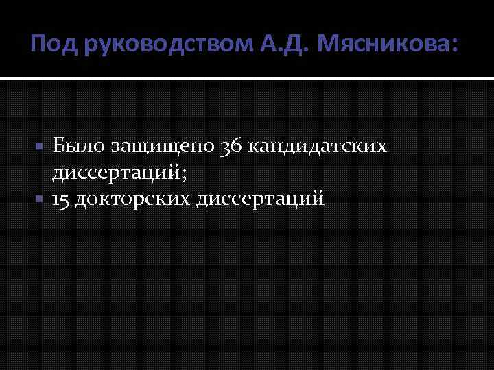 Под руководством А. Д. Мясникова: Было защищено 36 кандидатских диссертаций; 15 докторских диссертаций 