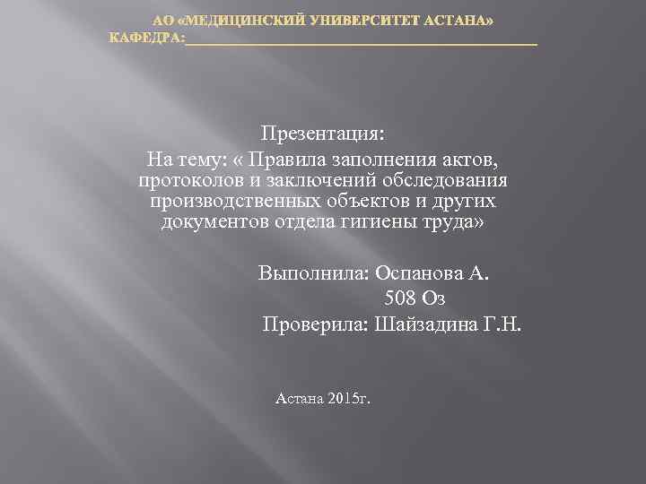 АО «МЕДИЦИНСКИЙ УНИВЕРСИТЕТ АСТАНА» КАФЕДРА: _________________________ Презентация: На тему: « Правила заполнения актов, протоколов