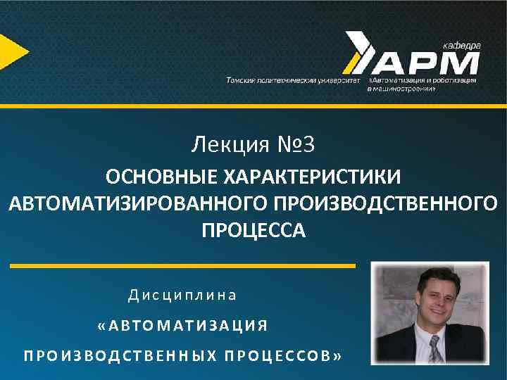 Лекция № 3 ОСНОВНЫЕ ХАРАКТЕРИСТИКИ АВТОМАТИЗИРОВАННОГО ПРОИЗВОДСТВЕННОГО ПРОЦЕССА Дисциплина «АВТОМАТИЗАЦИЯ ПРОИЗВОДСТВЕННЫХ ПРОЦЕССОВ» 