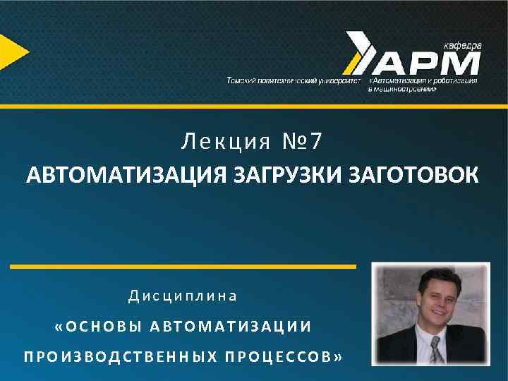 Лекция № 7 АВТОМАТИЗАЦИЯ ЗАГРУЗКИ ЗАГОТОВОК Дисциплина «ОСНОВЫ АВТОМАТИЗАЦИИ ПРОИЗВОДСТВЕННЫХ ПРОЦЕССОВ» 