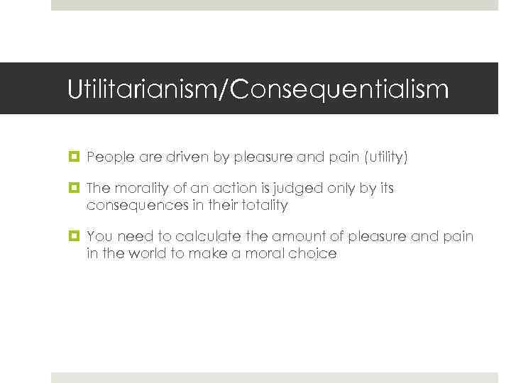 Utilitarianism/Consequentialism People are driven by pleasure and pain (utility) The morality of an action