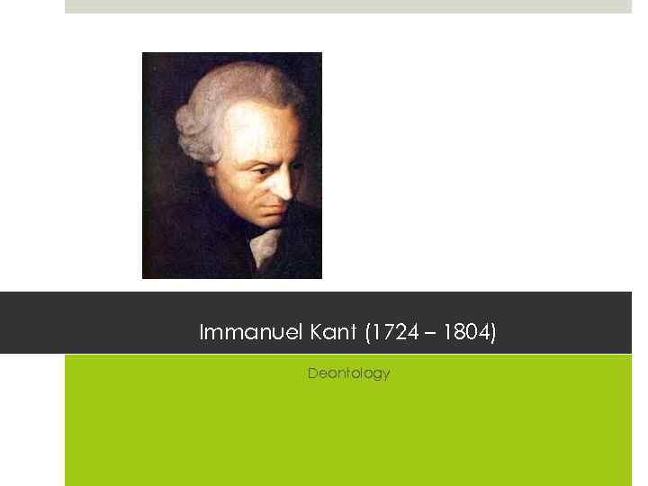 Immanuel Kant (1724 – 1804) Deontology 