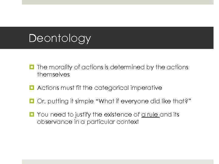 Deontology The morality of actions is determined by the actions themselves Actions must fit