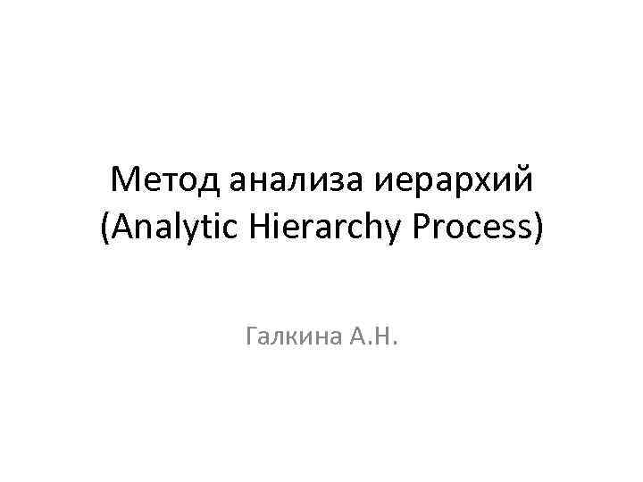 Метод анализа иерархий (Analytic Hierarchy Process) Галкина А. Н. 