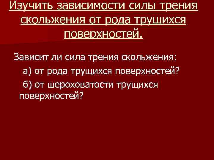 Изучить зависимости силы трения скольжения от рода трущихся поверхностей. Зависит ли сила трения скольжения: