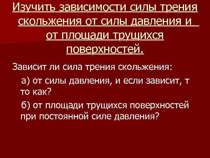 Изучить зависимости силы трения скольжения от силы давления и от площади трущихся поверхностей. Зависит