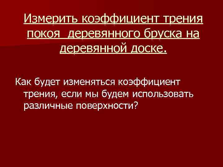 Измерить коэффициент трения покоя деревянного бруска на деревянной доске. Как будет изменяться коэффициент трения,