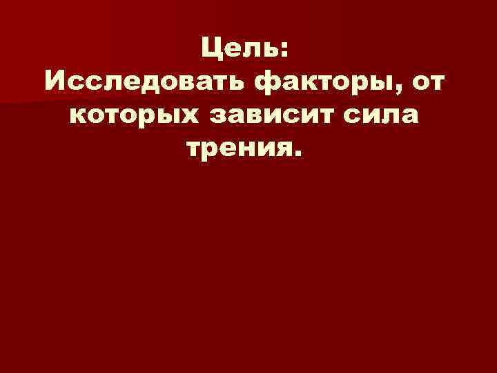 Цель: Исследовать факторы, от которых зависит сила трения. 