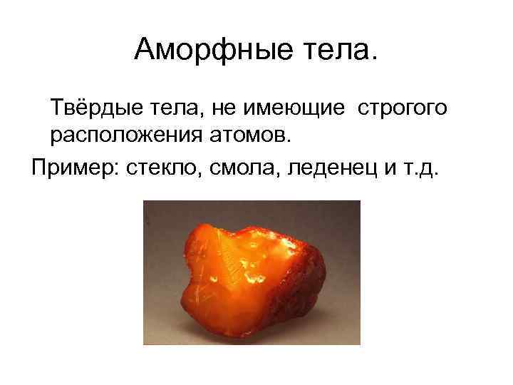 Аморфные тела. Твёрдые тела, не имеющие строгого расположения атомов. Пример: стекло, смола, леденец и