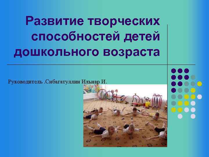 Развитие творческих способностей детей дошкольного возраста Руководитель. Cибагатуллин Ильнар И. 