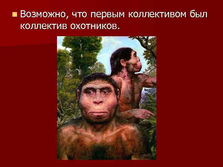 n Возможно, что первым коллективом был коллектив охотников. 