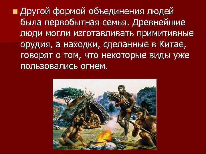 n Другой формой объединения людей была первобытная семья. Древнейшие люди могли изготавливать примитивные орудия,