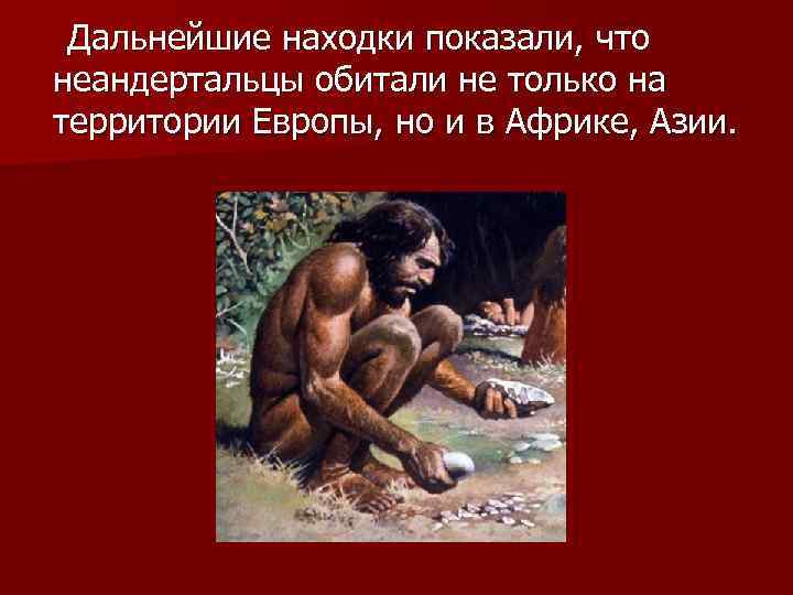 Дальнейшие находки показали, что неандертальцы обитали не только на территории Европы, но и в