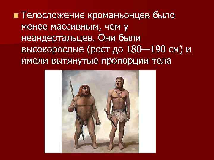 n Телосложение кроманьонцев было менее массивным, чем у неандертальцев. Они были высокорослые (рост до