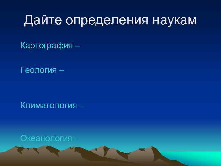 Дайте определения наукам Картография – Геология – Климатология – Океанология – 