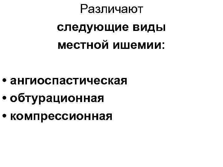 Различают следующие виды местной ишемии: • ангиоспастическая • обтурационная • компрессионная 