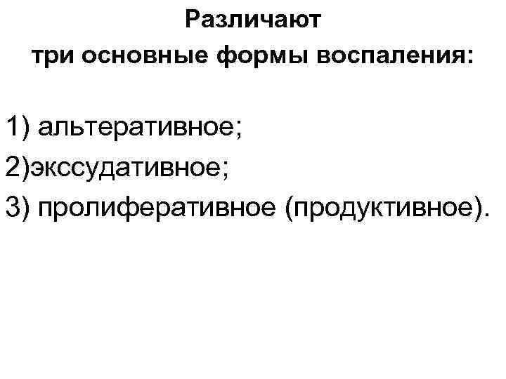 Различают три основные формы воспаления: 1) альтеративное; 2)экссудативное; 3) пролиферативное (продуктивное). 