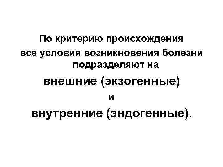 По критерию происхождения все условия возникновения болезни подразделяют на внешние (экзогенные) и внутренние (эндогенные).