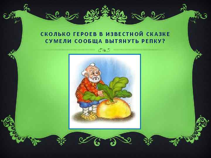 СКОЛЬКО ГЕРОЕВ В ИЗВЕСТНОЙ СКАЗКЕ СУМЕЛИ СООБЩА ВЫТЯНУТЬ РЕПКУ? 