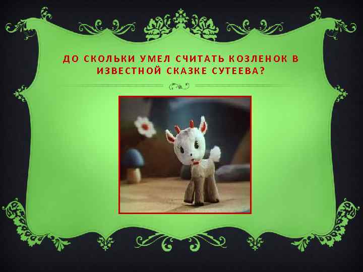 ДО СКОЛЬКИ УМЕЛ СЧИТАТЬ КОЗЛЕНОК В ИЗВЕСТНОЙ СКАЗКЕ СУТЕЕВА? 