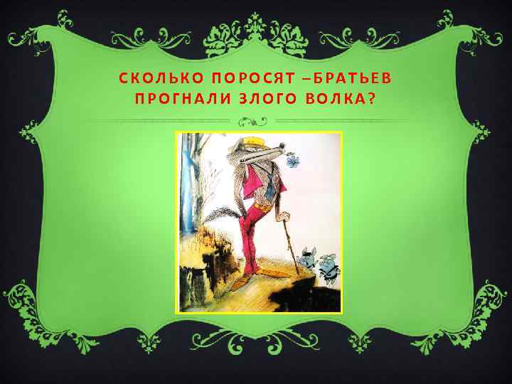 СКОЛЬКО ПОРОСЯТ –БРАТЬЕВ ПРОГНАЛИ ЗЛОГО ВОЛКА? 