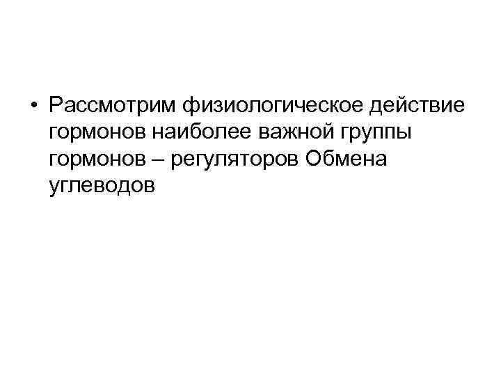  • Рассмотрим физиологическое действие гормонов наиболее важной группы гормонов – регуляторов Обмена углеводов