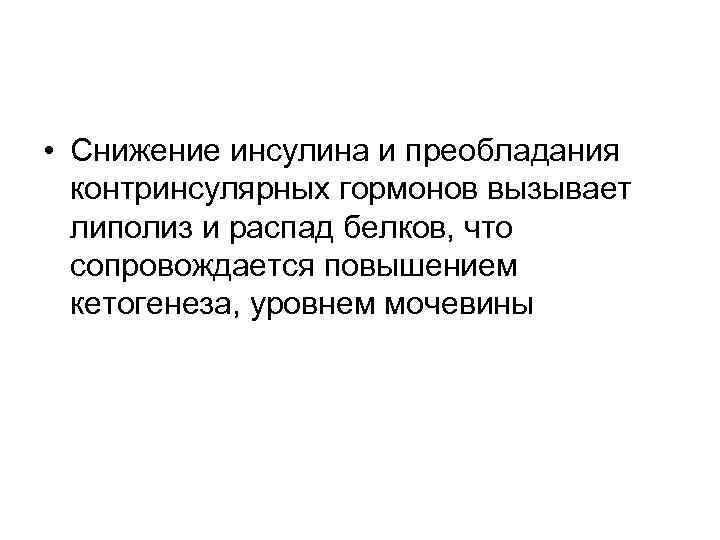  • Снижение инсулина и преобладания контринсулярных гормонов вызывает липолиз и распад белков, что