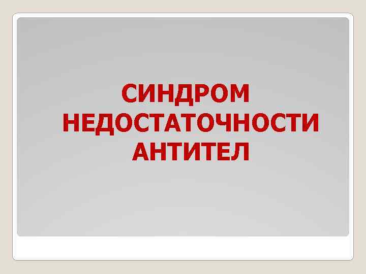 СИНДРОМ НЕДОСТАТОЧНОСТИ АНТИТЕЛ 