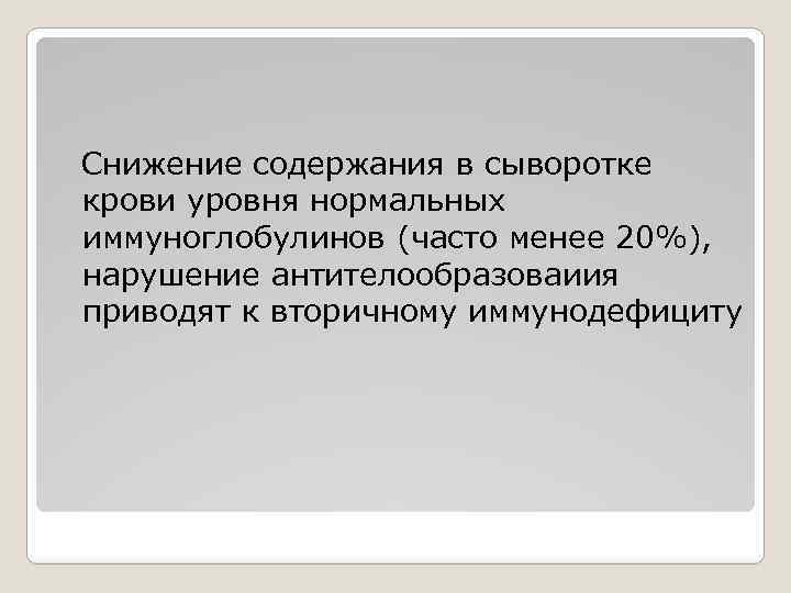 Снижение содержания в сыворотке крови уровня нормальных иммуноглобулинов (часто менее 20%), нарушение антителообразоваиия приводят